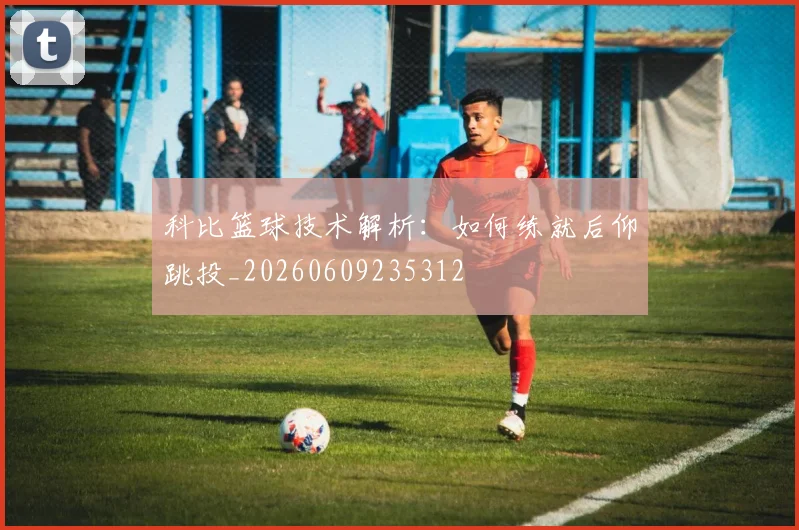 科比篮球技术解析：如何练就后仰跳投_20260609235312