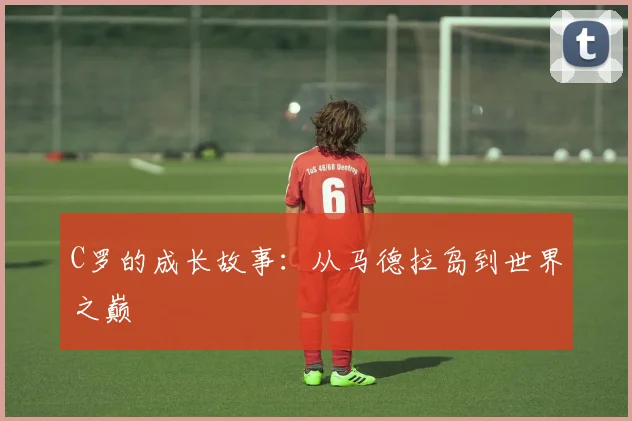 C罗的成长故事：从马德拉岛到世界之巅