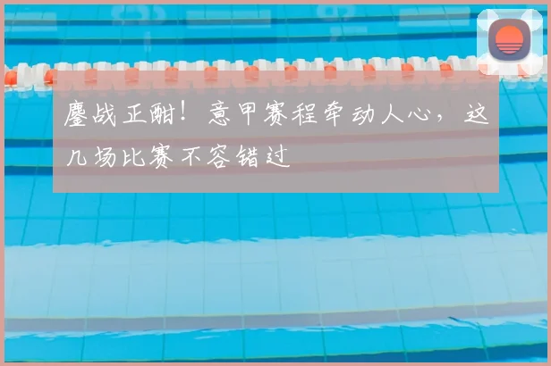 鏖战正酣！意甲赛程牵动人心，这几场比赛不容错过