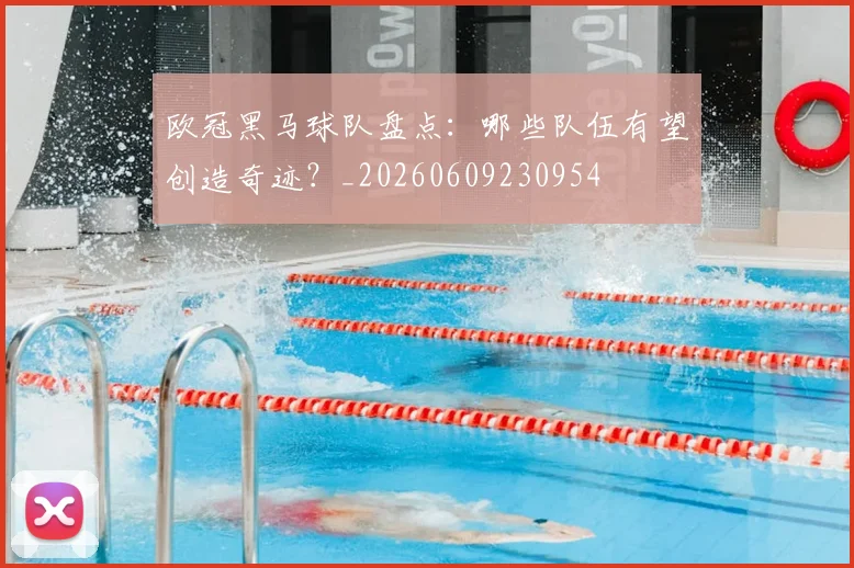 欧冠黑马球队盘点：哪些队伍有望创造奇迹？_20260609230954