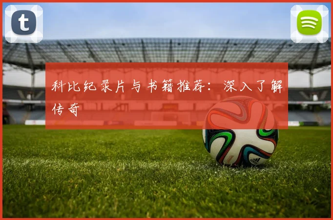 科比纪录片与书籍推荐：深入了解传奇