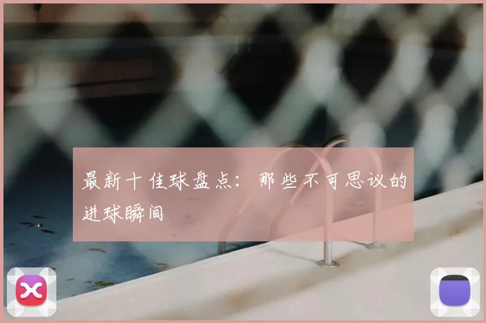 最新十佳球盘点：那些不可思议的进球瞬间