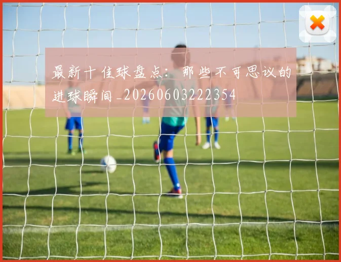 最新十佳球盘点：那些不可思议的进球瞬间_20260603222354
