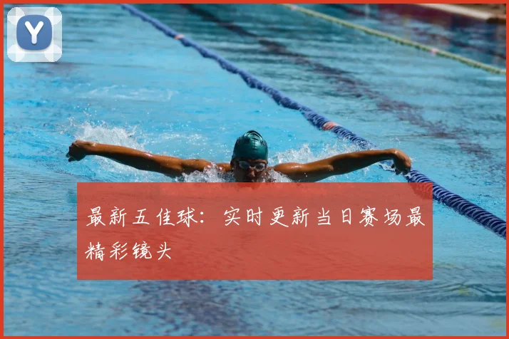 最新五佳球：实时更新当日赛场最精彩镜头