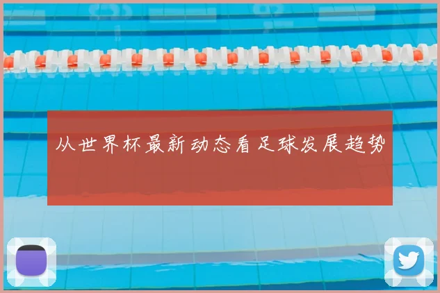 从世界杯最新动态看足球发展趋势