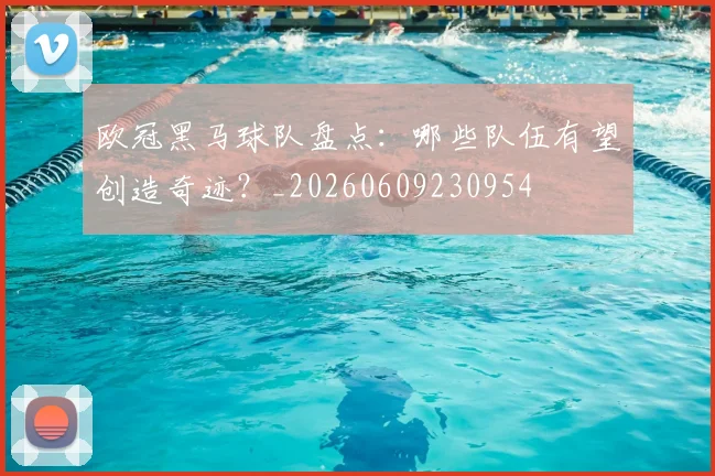 欧冠黑马球队盘点：哪些队伍有望创造奇迹？_20260609230954