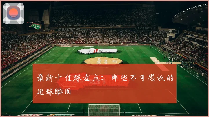 最新十佳球盘点：那些不可思议的进球瞬间