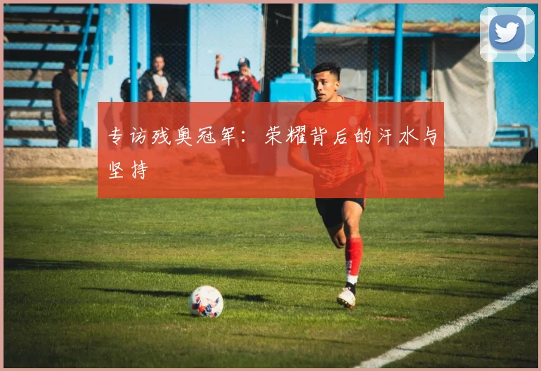 专访残奥冠军:荣耀背后的汗水与坚持