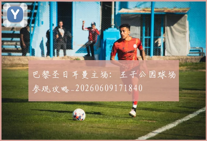 巴黎圣日耳曼主场：王子公园球场参观攻略_20260609171840