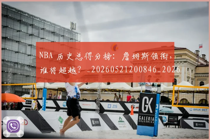 NBA 历史总得分榜：詹姆斯领衔，谁将超越？_20260521200846_20260606165538