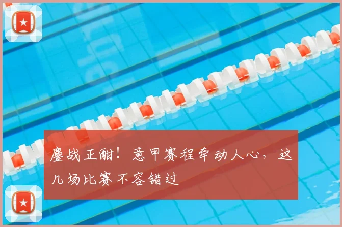 鏖战正酣！意甲赛程牵动人心，这几场比赛不容错过