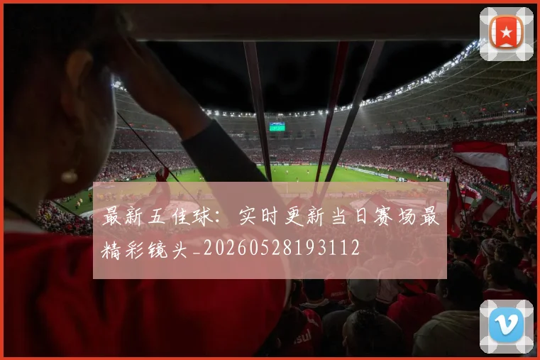 最新五佳球:实时更新当日赛场最精彩镜头_20260528193112